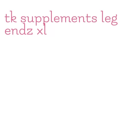tk supplements legendz xl