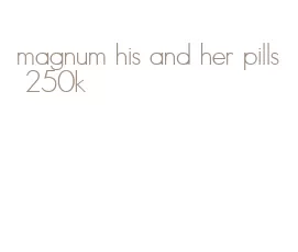 magnum his and her pills 250k