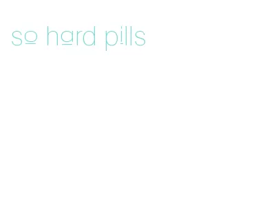 so hard pills