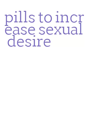 pills to increase sexual desire