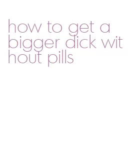how to get a bigger dick without pills