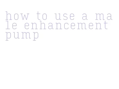 how to use a male enhancement pump