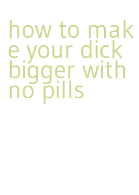 how to make your dick bigger with no pills