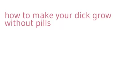how to make your dick grow without pills