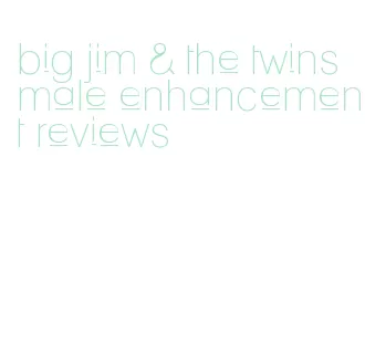 big jim & the twins male enhancement reviews