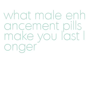 what male enhancement pills make you last longer